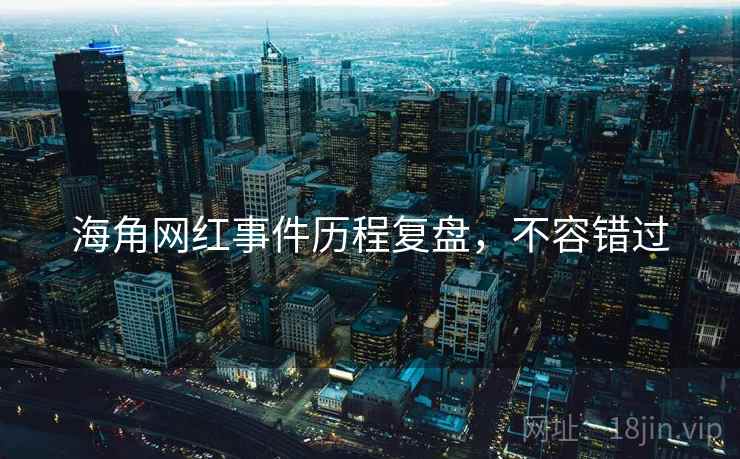 海角网红事件历程复盘，不容错过
