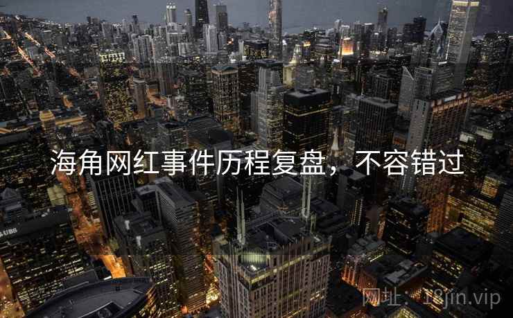 海角网红事件历程复盘，不容错过