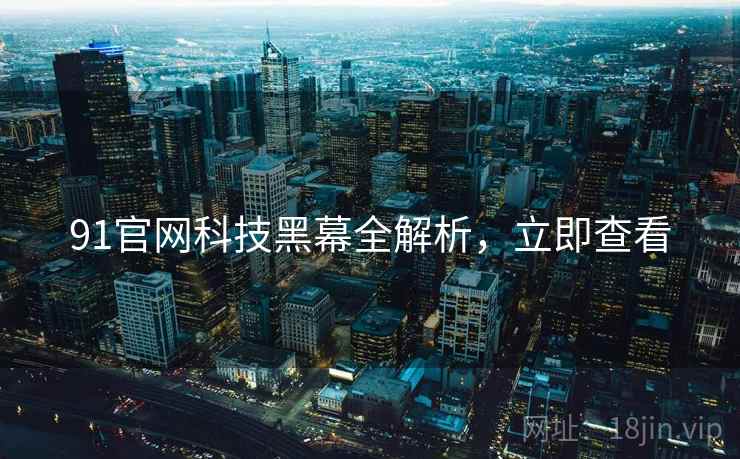 91官网科技黑幕全解析，立即查看