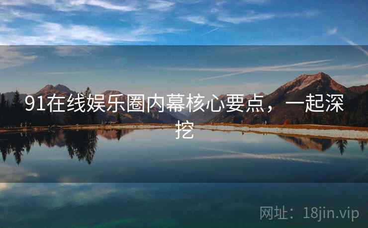 91在线娱乐圈内幕核心要点，一起深挖