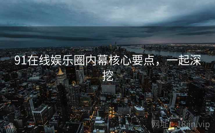 91在线娱乐圈内幕核心要点，一起深挖