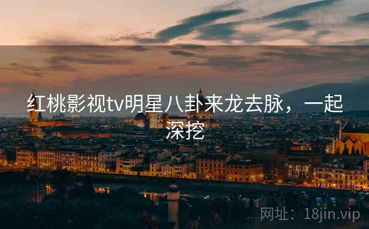 红桃影视tv明星八卦来龙去脉，一起深挖