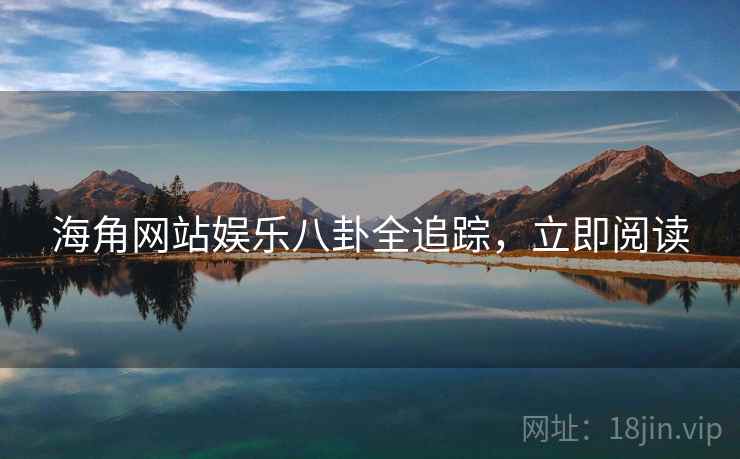 海角网站娱乐八卦全追踪，立即阅读