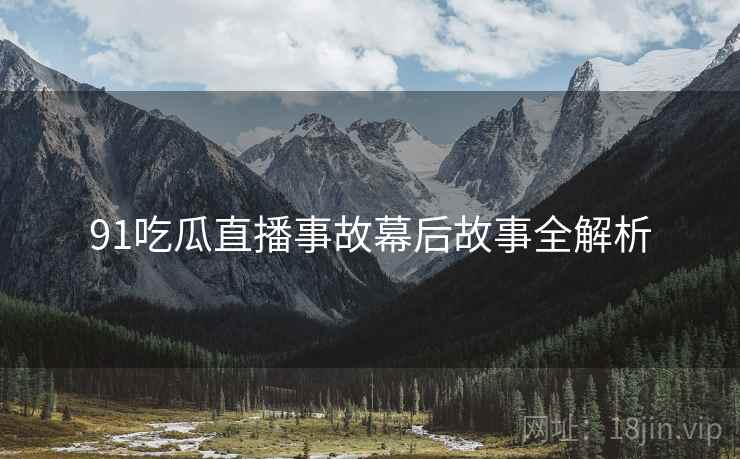 91吃瓜直播事故幕后故事全解析