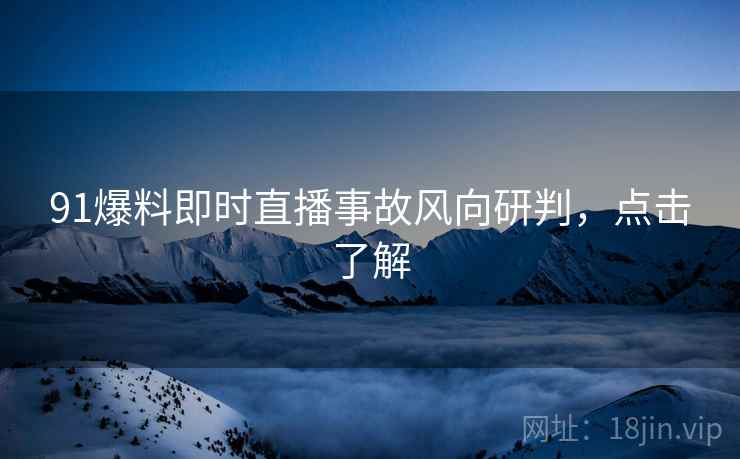 91爆料即时直播事故风向研判，点击了解