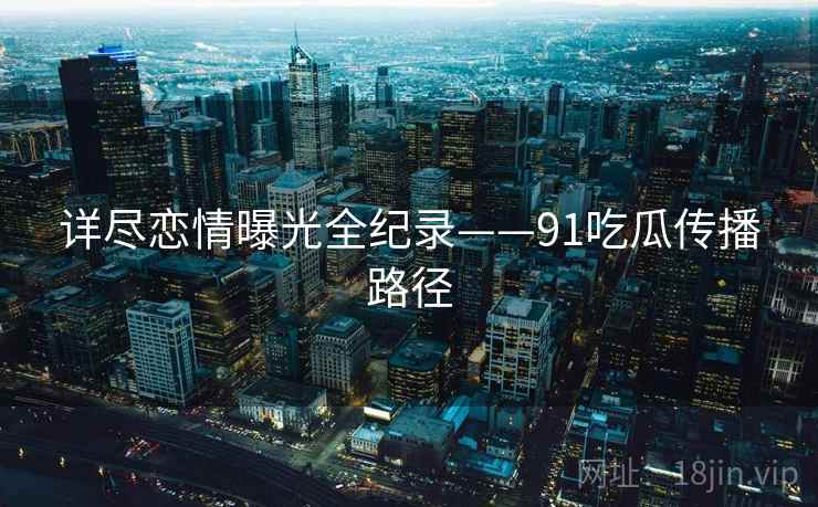 详尽恋情曝光全纪录——91吃瓜传播路径