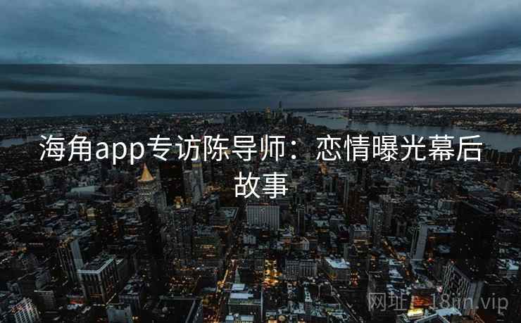 海角app专访陈导师:恋情曝光幕后故事