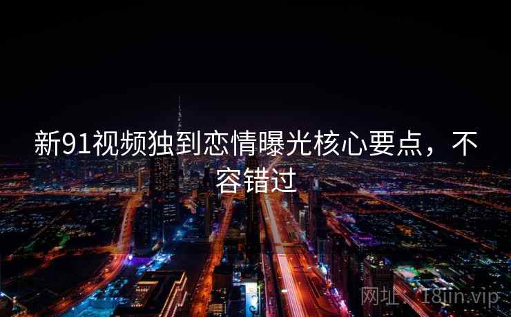 新91视频独到恋情曝光核心要点，不容错过