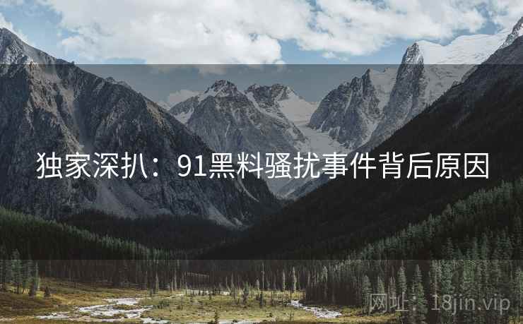 独家深扒：91黑料骚扰事件背后原因