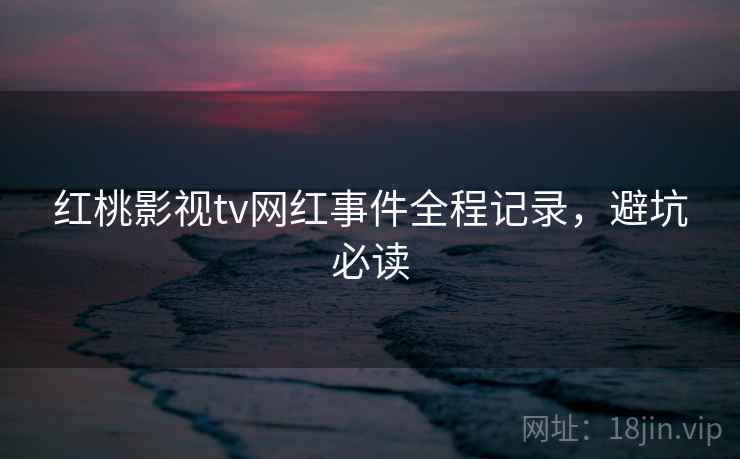 红桃影视tv网红事件全程记录，避坑必读