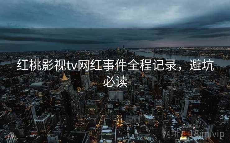 红桃影视tv网红事件全程记录，避坑必读