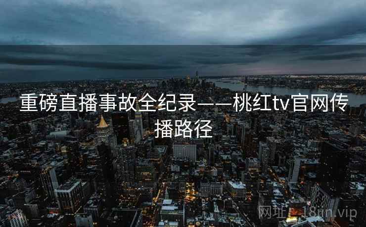 重磅直播事故全纪录——桃红tv官网传播路径